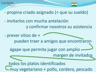 - propina criado asignado (< que su sueldo)
- invitarlos con mucha antelación
y confirmar nosotros su asistencia
- prever sitios de +
pueden traer a amigos que encontraron
ágape que permita jugar con amplio
margen de invitados
todos los platos identificados
muy vegetariano + pollo, cordero, pescado
 