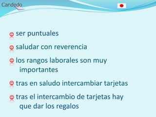 ser puntuales
saludar con reverencia
los rangos laborales son muy
importantes
tras en saludo intercambiar tarjetas
tras el intercambio de tarjetas hay
que dar los regalos
 