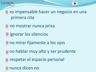 es impensable hacer un negocio en una
primera cita
no mostrar nunca prisa
ignorar los silencios
no mirar fijamente a los ojos
no hablar muy alto y ser prudente
respetar el espacio personal
nunca dicen no
 