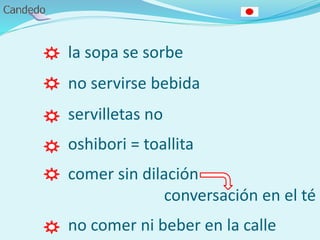 la sopa se sorbe
no servirse bebida
servilletas no
oshibori = toallita
comer sin dilación
conversación en el té
no comer ni beber en la calle
 