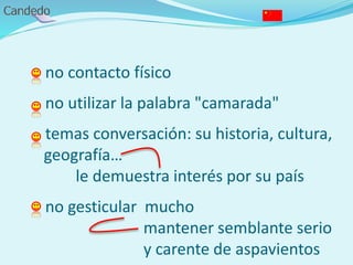 - no contacto físico
- no utilizar la palabra "camarada"
- temas conversación: su historia, cultura,
geografía…
le demuestra interés por su país
- no gesticular mucho
mantener semblante serio
y carente de aspavientos
 