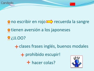 - no escribir en rojo recuerda la sangre
- tienen aversión a los japoneses
- ¿JJ.OO?
clases frases inglés, buenos modales
prohibido escupir!
hacer colas?
 