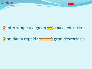 - interrumpir a alguien mala educación
- no dar la espalda gran descortesía
 