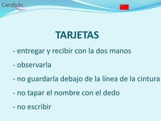 TARJETAS
- entregar y recibir con la dos manos
- observarla
- no guardarla debajo de la línea de la cintura
- no tapar el nombre con el dedo
- no escribir
 