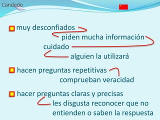 muy desconfiados
piden mucha información
cuidado
alguien la utilizará
- hacen preguntas repetitivas
comprueban veracidad
- hacer preguntas claras y precisas
les disgusta reconocer que no
entienden o saben la respuesta
 