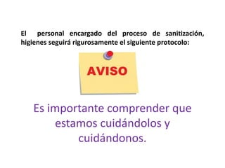 El personal encargado del proceso de sanitización,
higienes seguirá rigurosamente el siguiente protocolo:
Es importante comprender que
estamos cuidándolos y
cuidándonos.
 