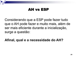 AH vs ESP
Considerando que a ESP pode fazer tudo
que o AH pode fazer e muito mais, além de
ser mais eficiente durante a inicialização,
surge a questão:
Afinal, qual e a necessidade do AH?

21

 