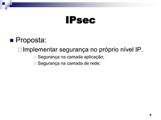 IPsec


Proposta:
 Implementar

segurança no próprio nível IP.

Segurança na camada aplicação;
 Segurança na camada de rede;


5

 