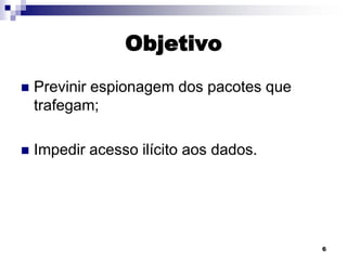 Objetivo


Previnir espionagem dos pacotes que
trafegam;



Impedir acesso ilícito aos dados.

6

 