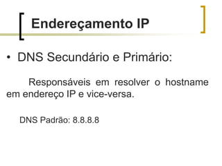 Endereçamento IP
• DNS Secundário e Primário:
Responsáveis em resolver o hostname
em endereço IP e vice-versa.
DNS Padrão: 8.8.8.8

 