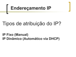 Endereçamento IP

Tipos de atribuição do IP?
IP Fixo (Manual)
IP Dinâmico (Automático via DHCP)

 