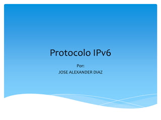 Protocolo IPv6
Por:
JOSE ALEXANDER DIAZ

 