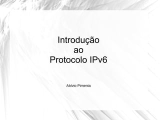 Introdução
ao
Protocolo IPv6
Abívio Pimenta

 