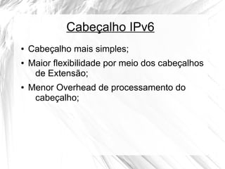 Cabeçalho IPv6
●
●

●

Cabeçalho mais simples;
Maior flexibilidade por meio dos cabeçalhos
de Extensão;
Menor Overhead de processamento do
cabeçalho;

 