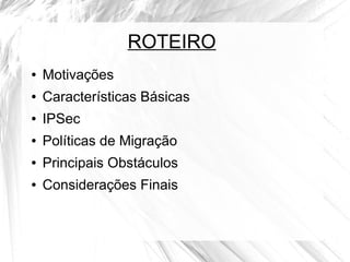 ROTEIRO
●

Motivações

●

Características Básicas

●

IPSec

●

Políticas de Migração

●

Principais Obstáculos

●

Considerações Finais

 
