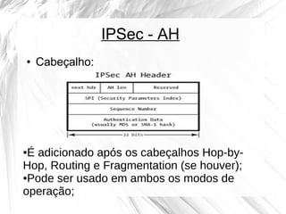 IPSec - AH
●

Cabeçalho:

É adicionado após os cabeçalhos Hop­by­
Hop, Routing e Fragmentation (se houver);
●Pode ser usado em ambos os modos de
operação;
●

 