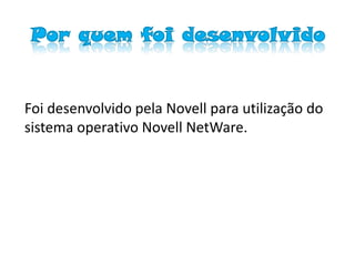 Por quem foi desenvolvido


Foi desenvolvido pela Novell para utilização do
sistema operativo Novell NetWare.
 