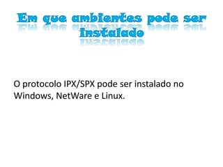 Em que ambientes pode ser
        instalado



O protocolo IPX/SPX pode ser instalado no
Windows, NetWare e Linux.
 
