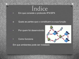 O •    Em que consiste o protocolo IPX/SPX


O o    Quais as partes que o constituem e a sua função


O •    Por quem foi desenvolvido


O •    Como funciona

O Em que ambientes pode ser instalado
 