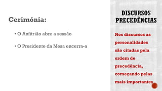 Nos discursos as
personalidades
são citadas pela
ordem de
precedência,
começando pelas
mais importantes
Cerimónia:
• O Anfitrião abre a sessão
• O Presidente da Mesa encerra-a
 