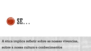 A ética implica refletir sobre as nossas vivencias,
sobre a nossa cultura e conhecimentos
 