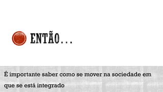 É importante saber como se mover na sociedade em
que se está integrado
 