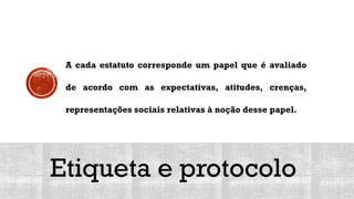 Etiqueta e protocolo
A cada estatuto corresponde um papel que é avaliado
de acordo com as expectativas, atitudes, crenças,
representações sociais relativas à noção desse papel.
 