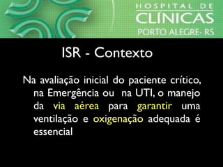 Na avaliação inicial do paciente crítico,
na Emergência ou na UTI, o manejo
da via aérea para garantir uma
ventilação e oxigenação adequada é
essencial
ISR - ContextoISR - Contexto
 