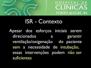 Apesar dos esforços iniciais serem
direcionados a garantir
ventilação/oxigenação do paciente
sem a necessidade de intubação,
essas intervenções podem não ser
suficientes
ISR - ContextoISR - Contexto
 