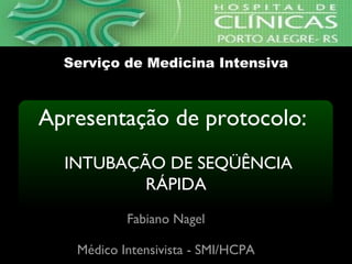 Apresentação de protocolo:
INTUBAÇÃO DE SEQÜÊNCIA
RÁPIDA
Fabiano Nagel
Médico Intensivista - SMI/HCPA
Serviço de Medicina IntensivaServiço de Medicina Intensiva
 