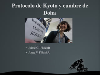 Protocolo de Kyoto y cumbre de 
             Doha




         Jaime G 1ºBachB
         Jorge V 1ºBachA




                   
 