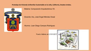 Prototipo de Vivienda Unifamiliar Sustentable en la Jolla, California, Estados Unidos.
Materia: Composición Arquitectónica VII.
Docente: Arq. José Ángel Méndez Dosal
Alumno: Juan Diego Campos Rodríguez
Puerto Vallarta Jal. 21/01/2017
 