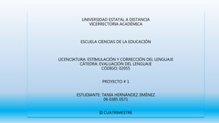 UNIVERSIDAD ESTATAL A DISTANCIA
VICERRECTORIA ACADÉMICA
ESCUELA CIENCIAS DE LA EDUCACIÓN
LICENCIATURA: ESTIMULACIÓN Y CORRECCIÓN DEL LENGUAJE
CÁTEDRA: EVALUACIÓN DEL LENGUAJE
CÓDIGO: 02055
PROYECTO # 1
ESTUDIANTE: TANIA HERNÁNDEZ JIMÉNEZ
06 0385 0571
III CUATRIMESTRE
 