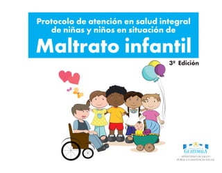 Protocolo de atención en salud integral
de niñas y niños en situación de
Maltrato infantil
3ª Edición
 