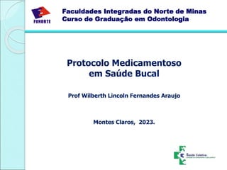 Protocolo Medicamentoso
em Saúde Bucal
Prof Wilberth Lincoln Fernandes Araujo
Montes Claros, 2023.
Faculdades Integradas do Norte de Minas
Curso de Graduação em Odontologia
 