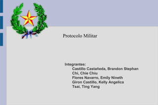 Protocolo Militar
Integrantes:
Castillo Castañeda, Brandon Stephan
Chi, Chie Chiu
Flores Navarro, Emily Nineth
Giron Castillo, Kelly Angelica
Tsai, Ting Yang
 