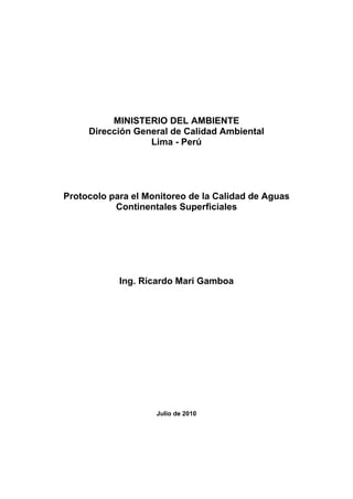 MINISTERIO DEL AMBIENTE
Dirección General de Calidad Ambiental
Lima - Perú
Protocolo para el Monitoreo de la Calidad de Aguas
Continentales Superficiales
Ing. Ricardo Mari Gamboa
Julio de 2010
 