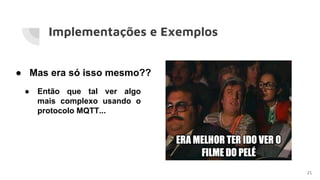 Implementações e Exemplos
21
● Mas era só isso mesmo??
● Então que tal ver algo
mais complexo usando o
protocolo MQTT...
 