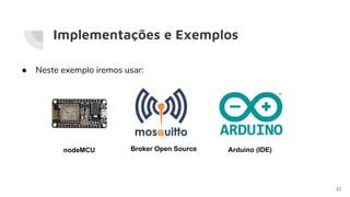 Implementações e Exemplos
22
● Neste exemplo iremos usar:
nodeMCU Broker Open Source Arduino (IDE)
 