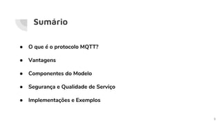 Sumário
● O que é o protocolo MQTT?
● Vantagens
● Componentes do Modelo
● Segurança e Qualidade de Serviço
● Implementações e Exemplos
3
 