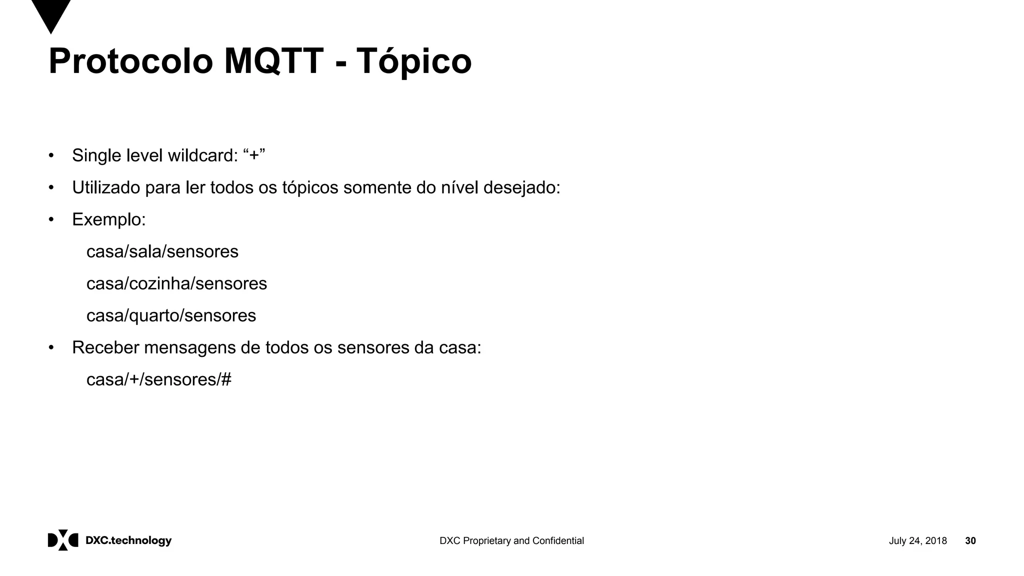 July 24, 2018 30DXC Proprietary and Confidential
Protocolo MQTT - Tópico
• Single level wildcard: “+”
• Utilizado para ler todos os tópicos somente do nível desejado:
• Exemplo:
casa/sala/sensores
casa/cozinha/sensores
casa/quarto/sensores
• Receber mensagens de todos os sensores da casa:
casa/+/sensores/#
 