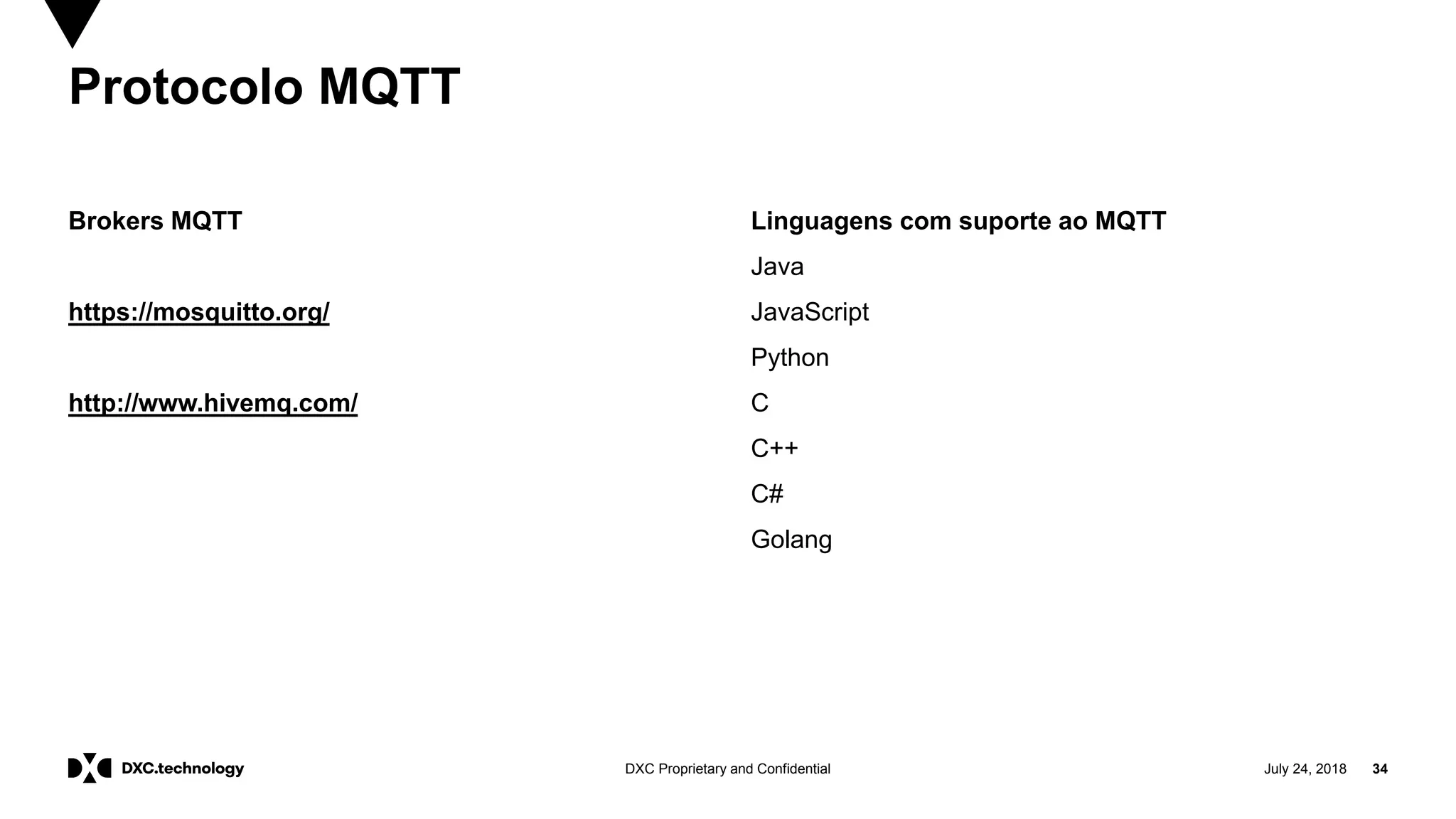 July 24, 2018 34DXC Proprietary and Confidential
Brokers MQTT
https://mosquitto.org/
http://www.hivemq.com/
Linguagens com suporte ao MQTT
Java
JavaScript
Python
C
C++
C#
Golang
Protocolo MQTT
 
