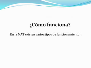 ¿Cómo funciona?
En la NAT existen varios tipos de funcionamiento:
 