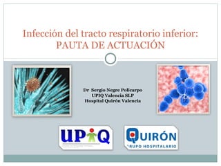 Infección del tracto respiratorio inferior:
PAUTA DE ACTUACIÓN
Dr Sergio Negre Policarpo
UPIQ Valencia SLP
Hospital Quirón Valencia
 