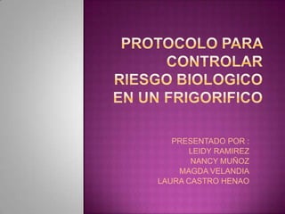 PROTOCOLO PARA CONTROLAR RIESGO BIOLOGICO EN UN FRIGORIFICO PRESENTADO POR : LEIDY RAMIREZ  NANCY MUÑOZ MAGDA VELANDIA LAURA CASTRO HENAO 