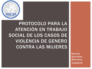 Kamila
González
Manzano
1340274
PROTOCOLO PARA LA
ATENCIÓN EN TRABAJO
SOCIAL DE LOS CASOS DE
VIOLENCIA DE GENERO
CONTRA LAS MUJERES
 