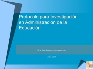 Protocolo para Investigación  en Administración de la Educación M.Sc. Juan Antonio Arroyo Valenciano Junio, 2009 