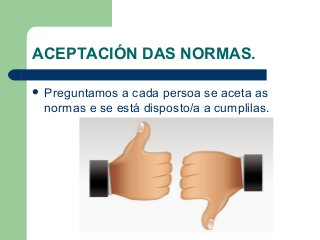 ACEPTACIÓN DAS NORMAS.
 Preguntamos a cada persoa se aceta as
normas e se está disposto/a a cumplilas.
 