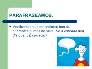 PARAFRASEAMOS.
 Verificamos que entendimos ben os
diferentes puntos de vista: Se o entendo ben,
dis que… É correcto?
 