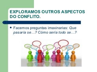 EXPLORAMOS OUTROS ASPECTOS
DO CONFLITO.
 Facemos preguntas imaxinarias: Que
pasaría se…? Cómo sería todo se…?
 